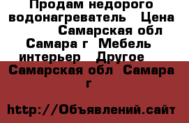 Продам недорого водонагреватель › Цена ­ 8 500 - Самарская обл., Самара г. Мебель, интерьер » Другое   . Самарская обл.,Самара г.